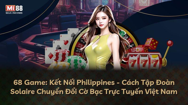 68 Game: Kết Nối Philippines - Cách Tập Đoàn Solaire Chuyển Đổi Cờ Bạc Trực Tuyến Việt Nam