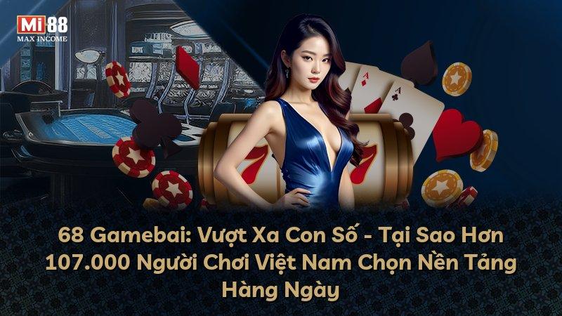 68 Gamebai: Vượt Xa Con Số - Tại Sao Hơn 107.000 Người Chơi Việt Nam Chọn Nền Tảng Hàng Ngày