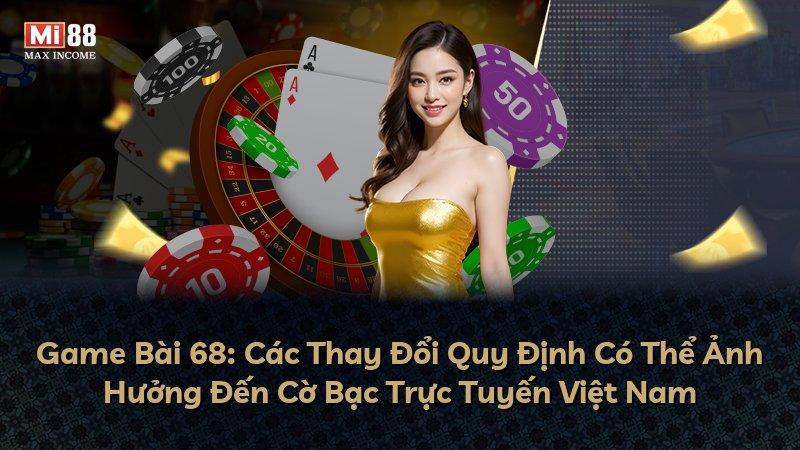 Game Bài 68: Các Thay Đổi Quy Định Có Thể Ảnh Hưởng Đến Cờ Bạc Trực Tuyến Việt Nam