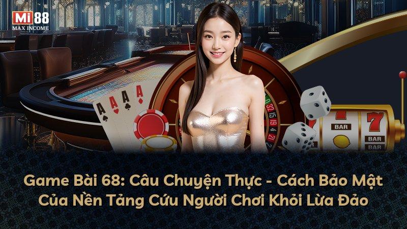 Game Bài 68: Câu Chuyện Thực - Cách Bảo Mật Của Nền Tảng Cứu Người Chơi Khỏi Lừa Đảo