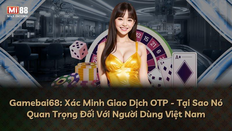 Gamebai68: Xác Minh Giao Dịch OTP - Tại Sao Nó Quan Trọng Đối Với Người Dùng Việt Nam