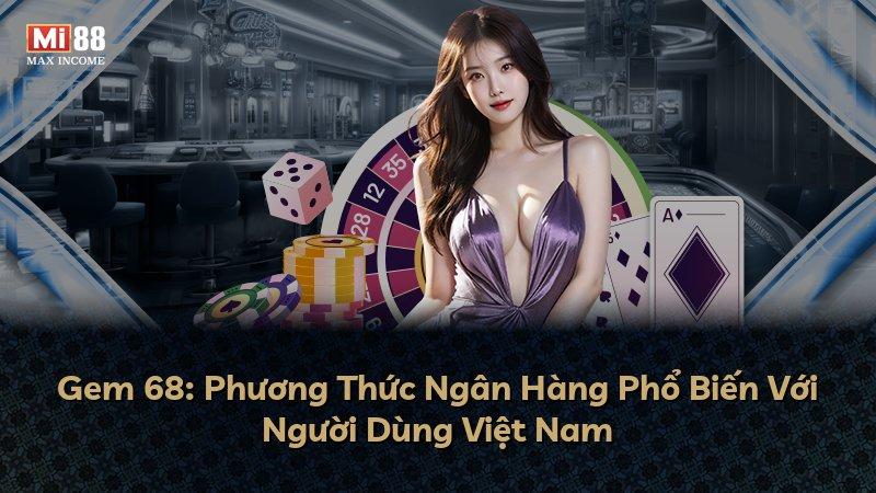 Gem 68: Phương Thức Ngân Hàng Phổ Biến Với Người Dùng Việt Nam
