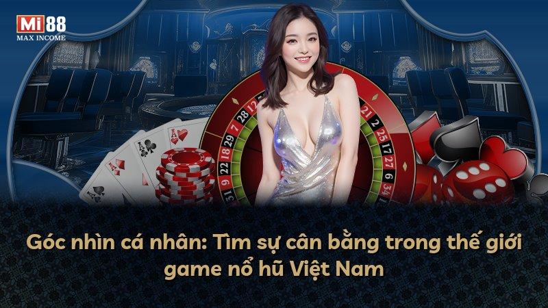Góc nhìn cá nhân: Tìm sự cân bằng trong thế giới game nổ hũ Việt Nam