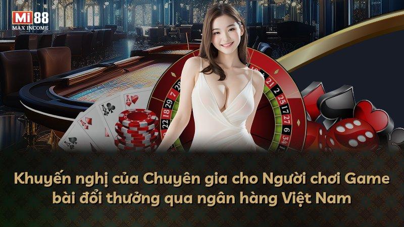 Khuyến nghị của Chuyên gia cho Người chơi Game bài đổi thưởng qua ngân hàng Việt Nam
