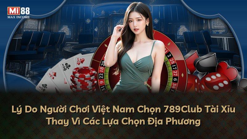 Lý Do Người Chơi Việt Nam Chọn 789Club Tài Xỉu Thay Vì Các Lựa Chọn Địa Phương