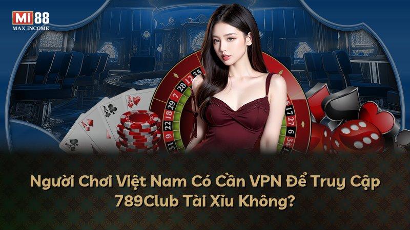 Người Chơi Việt Nam Có Cần VPN Để Truy Cập 789Club Tài Xỉu Không?