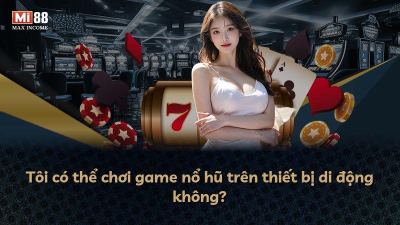Tôi có thể chơi game nổ hũ trên thiết bị di động không?