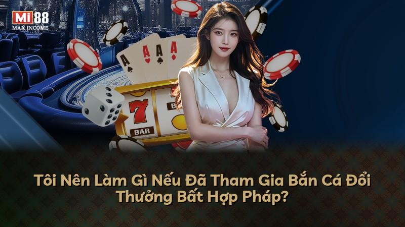 Tôi Nên Làm Gì Nếu Đã Tham Gia Bắn Cá Đổi Thưởng Bất Hợp Pháp?