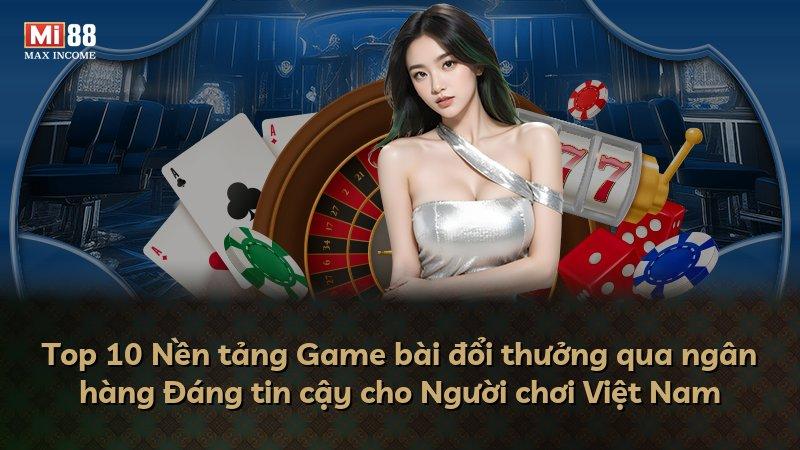 Top 10 Nền tảng Game bài đổi thưởng qua ngân hàng Đáng tin cậy cho Người chơi Việt Nam