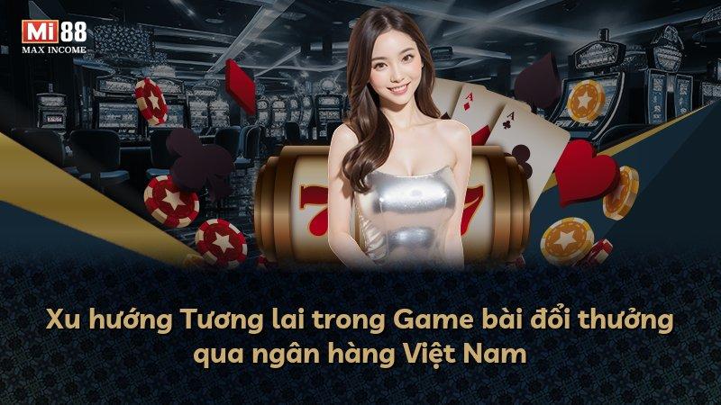 Xu hướng Tương lai trong Game bài đổi thưởng qua ngân hàng Việt Nam